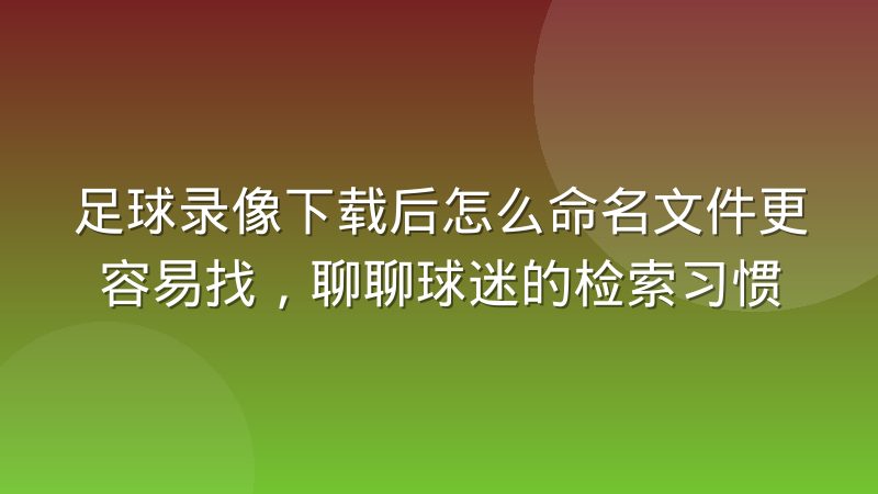 足球录像下载后怎么命名文件更容易找,聊聊球迷的检索习惯